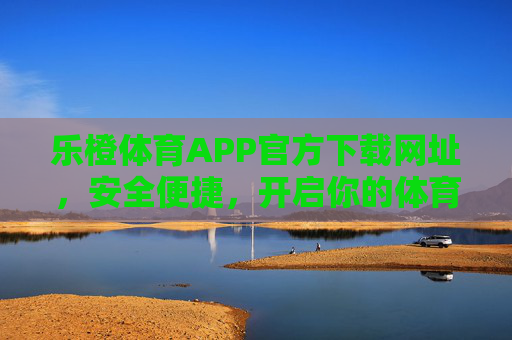 乐橙体育APP官方下载网址，安全便捷，开启你的体育观赛新体验，乐橙体育APP官方下载，安全便捷，开启体育观赛新体验