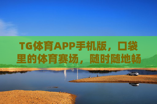TG体育APP手机版，口袋里的体育赛场，随时随地畅享运动激情，口袋赛场，随时随地畅享TG体育激情