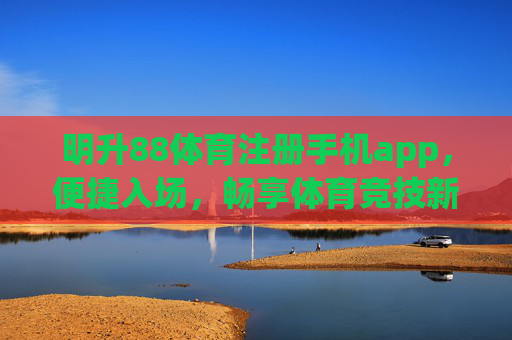 明升88体育注册手机app，便捷入场，畅享体育竞技新体验，明升88体育手机app，便捷入场，畅享竞技新体验