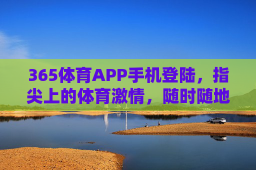 365体育APP手机登陆，指尖上的体育激情，随时随地为你续航，365体育APP，指尖上的体育激情，随时随地为你续航