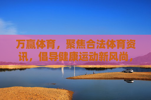 万赢体育，聚焦合法体育资讯，倡导健康运动新风尚，万赢体育，合法资讯引领健康运动新风尚