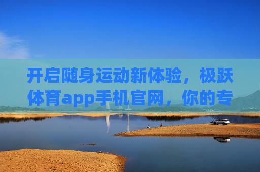 开启随身运动新体验，极跃体育app手机官网，你的专属健康管家，随身运动新体验，极跃体育app，你的专属健康管家
