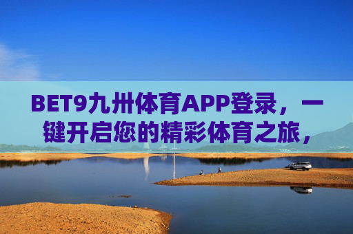 BET9九卅体育APP登录，一键开启您的精彩体育之旅，BET9九卅体育APP登录，一键开启精彩体育之旅