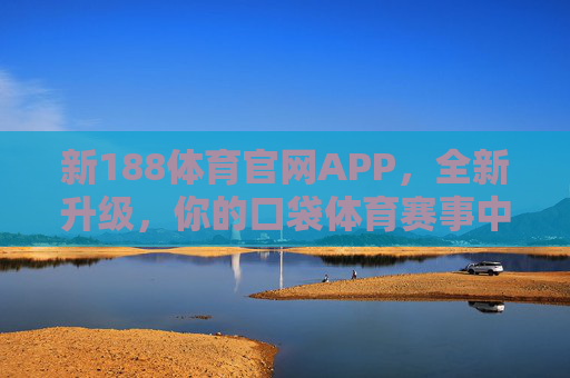新188体育官网APP，全新升级，你的口袋体育赛事中心，新188体育APP全新升级，你的口袋赛事中心