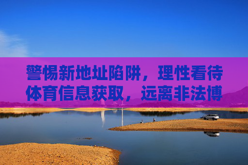 警惕新地址陷阱，理性看待体育信息获取，远离非法博彩风险，警惕新地址陷阱，理性获取体育信息，远离非法博彩风险