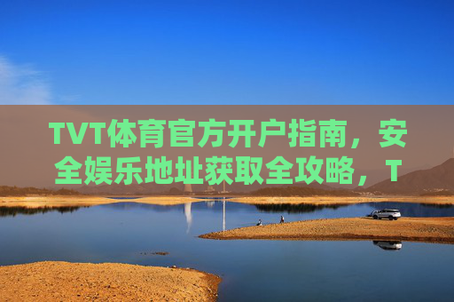 TVT体育官方开户指南，安全娱乐地址获取全攻略，TVT体育官方开户指南，安全娱乐地址获取全攻略