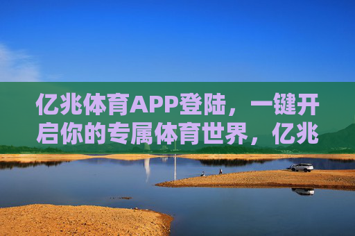 亿兆体育APP登陆，一键开启你的专属体育世界，亿兆体育APP登陆，一键开启专属体育世界