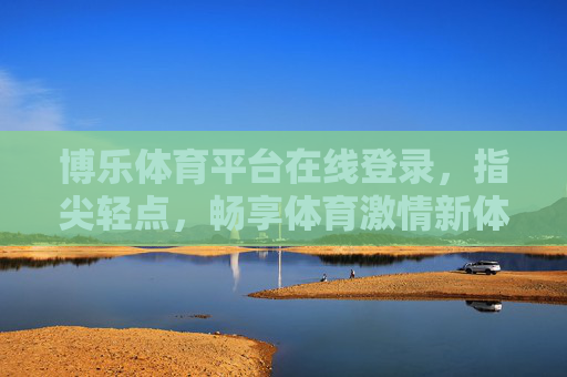博乐体育平台在线登录，指尖轻点，畅享体育激情新体验，博乐体育，指尖轻点，畅享体育激情新体验