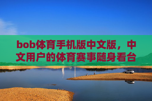 bob体育手机版中文版，中文用户的体育赛事随身看台，Bob体育手机版中文版，中文用户的随身体育赛事看台