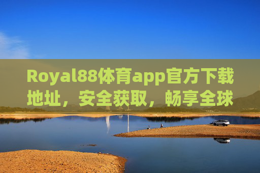 Royal88体育app官方下载地址，安全获取，畅享全球体育赛事资讯与直播，Royal88体育app官方下载地址，安全获取，畅享全球体育赛事资讯与直播