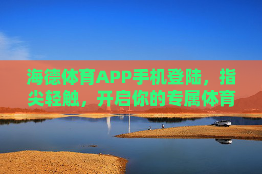海德体育APP手机登陆，指尖轻触，开启你的专属体育视界，海德体育APP，指尖轻触，专属体育视界