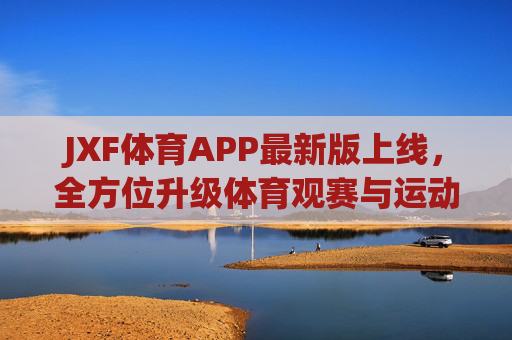 JXF体育APP最新版上线，全方位升级体育观赛与运动体验，JXF体育APP最新版上线，体育观赛与运动体验全面升级