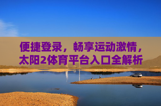 便捷登录，畅享运动激情，太阳2体育平台入口全解析，太阳2体育平台入口全解析，便捷登录畅享运动激情
