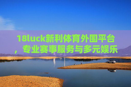 18luck新利体育外围平台，专业赛事服务与多元娱乐体验的融合，18luck新利体育外围平台，专业赛事服务与多元娱乐体验的融合