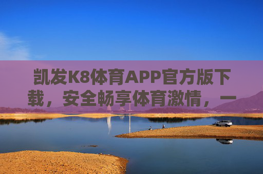 凯发K8体育APP官方版下载，安全畅享体育激情，一站式赛事体验新选择，凯发K8体育APP官方版下载，安全畅享体育激情，一站式赛事新选择