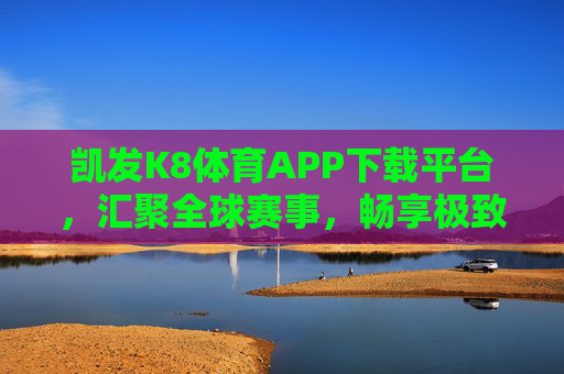 凯发K8体育APP下载平台，汇聚全球赛事，畅享极致体育体验，凯发K8体育APP，汇聚全球赛事，畅享极致体育体验