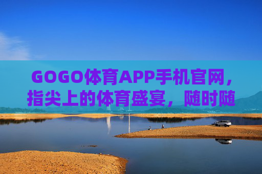 GOGO体育APP手机官网，指尖上的体育盛宴，随时随地燃情赛场，指尖体育盛宴，随时随地燃情——GOGO体育APP