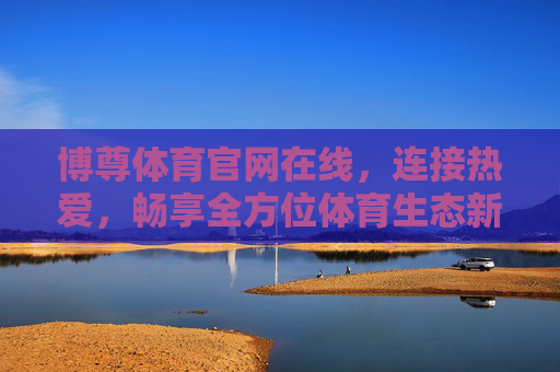 博尊体育官网在线，连接热爱，畅享全方位体育生态新体验