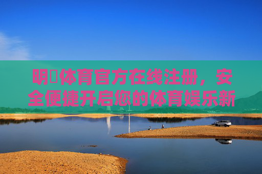 明昇体育官方在线注册，安全便捷开启您的体育娱乐新体验，明昇体育官方在线注册，安全便捷开启体育娱乐新体验