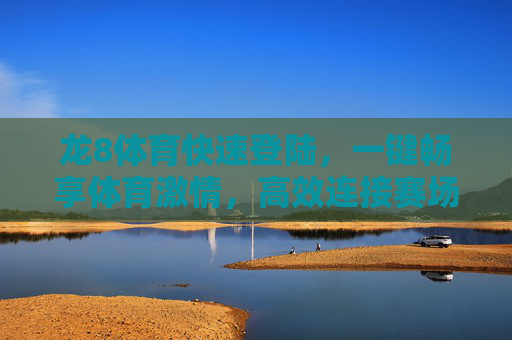 龙8体育快速登陆，一键畅享体育激情，高效连接赛场动态，龙8体育快速登陆，一键畅享赛场激情