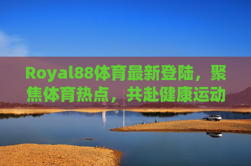 Royal88体育最新登陆，聚焦体育热点，共赴健康运动新篇章，Royal88体育最新登陆，聚焦热点，共赴健康运动新篇章