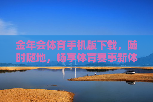金年会体育手机版下载，随时随地，畅享体育赛事新体验，金年会体育手机版下载，随时随地畅享体育赛事新体验