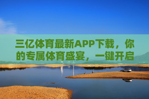 三亿体育最新APP下载，你的专属体育盛宴，一键开启，三亿体育最新APP下载，专属体育盛宴一键开启