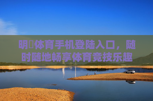 明陞体育手机登陆入口，随时随地畅享体育竞技乐趣