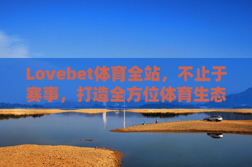 Lovebet体育全站，不止于赛事，打造全方位体育生态体验，Lovebet体育全站，不止赛事，构筑全方位体育生态体验