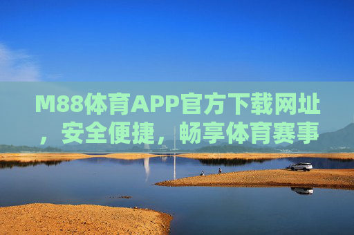 M88体育APP官方下载网址，安全便捷，畅享体育赛事盛宴，M88体育APP官方下载，安全便捷，畅享体育赛事盛宴