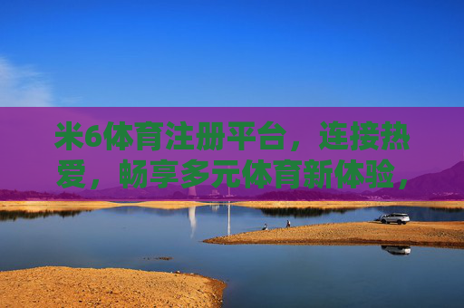 米6体育注册平台，连接热爱，畅享多元体育新体验，米6体育注册平台，连接热爱，畅享多元体育新体验