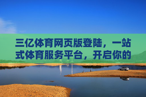 三亿体育网页版登陆，一站式体育服务平台，开启你的观赛新体验，三亿体育网页版登陆，一站式观赛新体验
