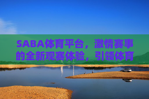 SABA体育平台，激情赛事的全新观赛体验，引领体育数字新生态，SABA体育平台，激情赛事全新观赛体验，引领体育数字新生态