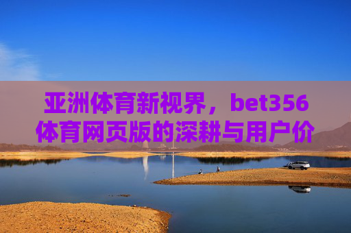 亚洲体育新视界，bet356体育网页版的深耕与用户价值，深耕亚洲体育新视界，bet356的用户价值之路
