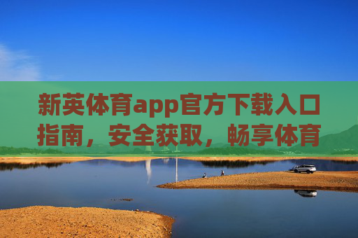 新英体育app官方下载入口指南，安全获取，畅享体育盛宴，新英体育app官方下载安全指南，畅享体育盛宴
