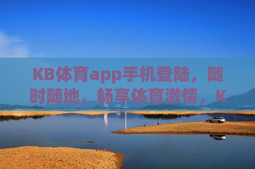 KB体育app手机登陆，随时随地，畅享体育激情，KB体育app手机登陆，随时随地畅享体育激情