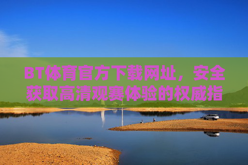 BT体育官方下载网址，安全获取高清观赛体验的权威指南，BT体育官方下载网址，安全获取高清观赛体验权威指南