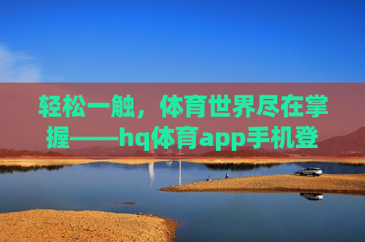 轻松一触，体育世界尽在掌握——hq体育app手机登陆指南
