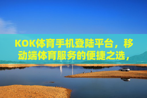 KOK体育手机登陆平台，移动端体育服务的便捷之选，KOK体育手机平台，移动端体育服务的便捷之选