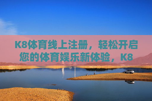 K8体育线上注册，轻松开启您的体育娱乐新体验，K8体育线上注册，轻松开启体育娱乐新体验