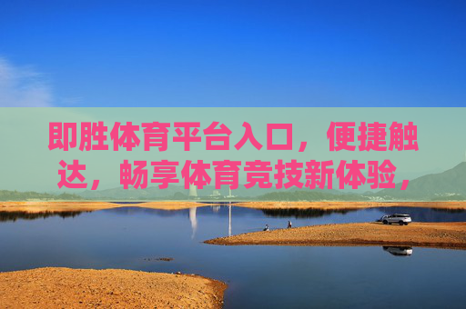 即胜体育平台入口，便捷触达，畅享体育竞技新体验，即胜体育入口，便捷触达，畅享竞技新体验