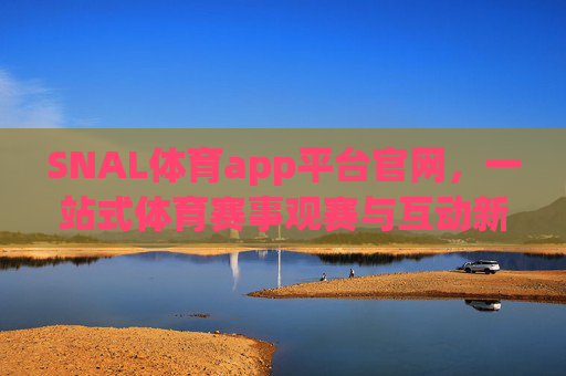 SNAL体育app平台官网，一站式体育赛事观赛与互动新体验，SNAL体育官网，一站式体育赛事观赛互动新体验