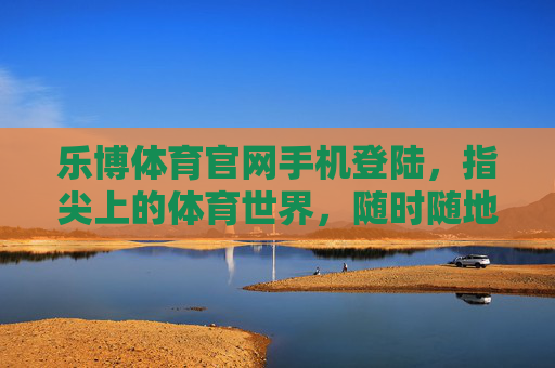 乐博体育官网手机登陆，指尖上的体育世界，随时随地畅享激情，乐博体育手机登陆，指尖畅享随时随地体育激情