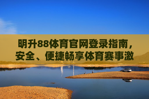 明升88体育官网登录指南，安全、便捷畅享体育赛事激情，明升88体育官网登录指南，安全便捷畅享赛事激情