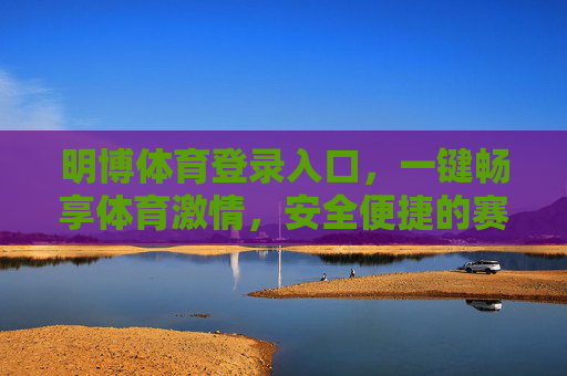 明博体育登录入口，一键畅享体育激情，安全便捷的赛事通行证，明博体育登录入口，一键畅享安全赛事激情