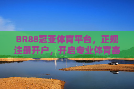 BR88冠亚体育平台，正规注册开户，开启专业体育赛事新体验，BR88冠亚体育平台，正规开户，开启专业体育赛事新体验