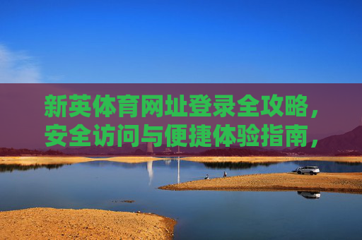 新英体育网址登录全攻略，安全访问与便捷体验指南，新英体育网址登录全攻略，安全访问与便捷体验指南