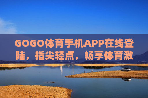 GOGO体育手机APP在线登陆，指尖轻点，畅享体育激情无界限，GOGO体育APP，指尖轻点，畅享体育激情无界限