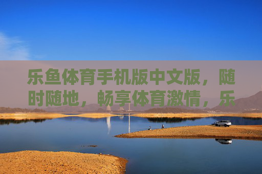 乐鱼体育手机版中文版，随时随地，畅享体育激情，乐鱼体育手机版中文版，随时随地畅享体育激情