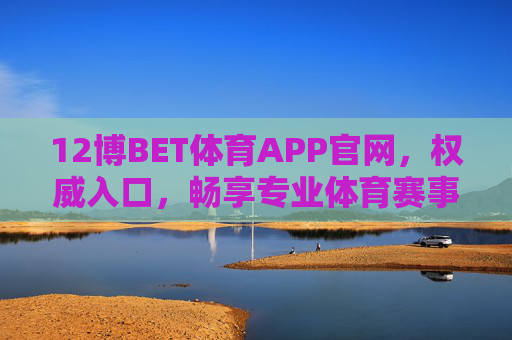 12博BET体育APP官网,权威入口,畅享专业体育赛事盛宴,12博BET体育APP官网,权威入口,畅享专业体育赛事盛宴 12博BET体育APP官网,权威入口,畅享专业体育赛事盛宴,12博BET体育APP官网,权威入口,畅享专业体育赛事盛宴